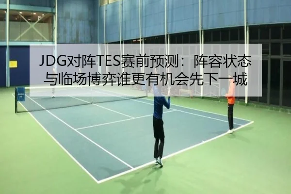 JDG对阵TES赛前预测：阵容状态与临场博弈谁更有机会先下一城